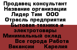 Продавец-консультант › Название организации ­ Лидер Тим, ООО › Отрасль предприятия ­ Бытовая техника и электротовары › Минимальный оклад ­ 20 000 - Все города Работа » Вакансии   . Карелия респ.,Костомукша г.